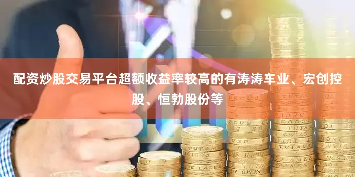 配资炒股交易平台超额收益率较高的有涛涛车业、宏创控股、恒勃股份等
