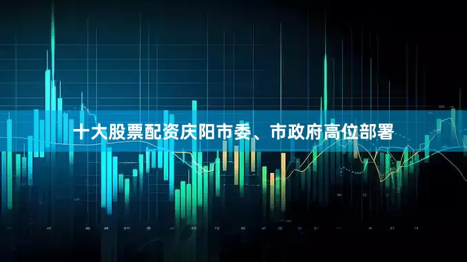 十大股票配资庆阳市委、市政府高位部署