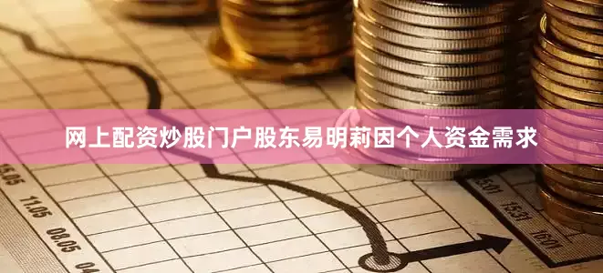 网上配资炒股门户股东易明莉因个人资金需求