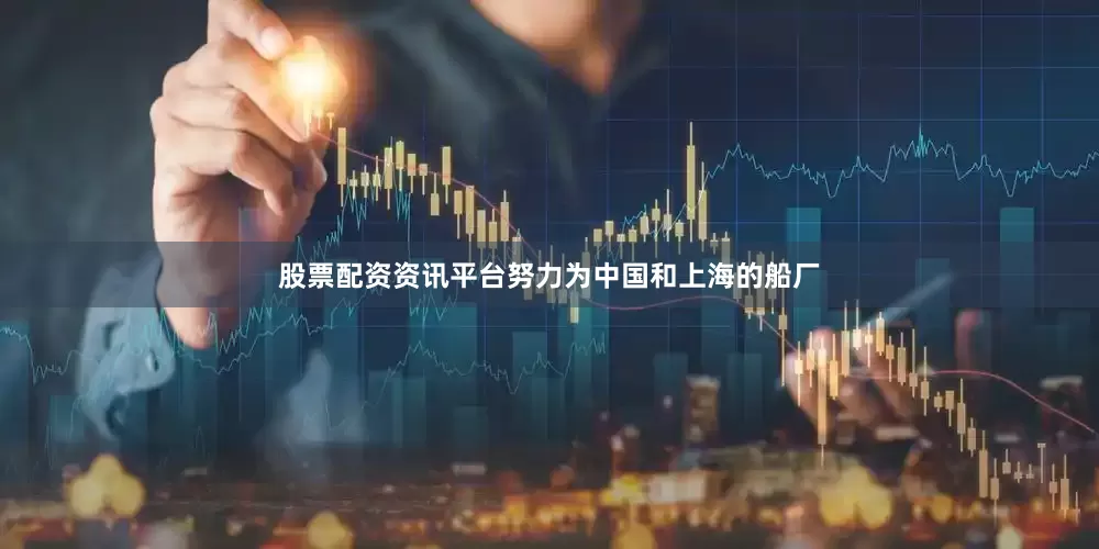 股票配资资讯平台努力为中国和上海的船厂
