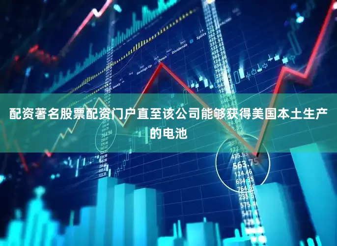配资著名股票配资门户直至该公司能够获得美国本土生产的电池