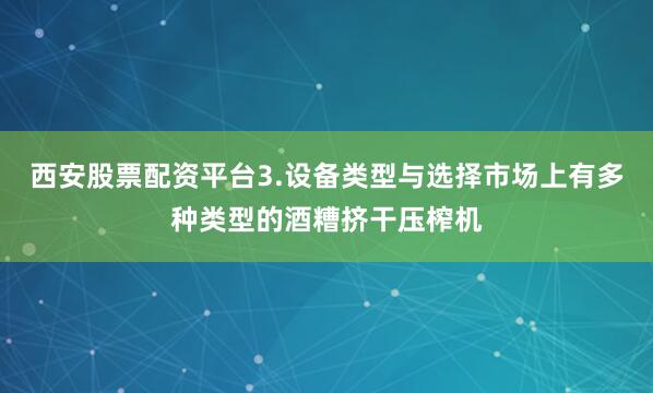 西安股票配资平台3.设备类型与选择市场上有多种类型的酒糟挤干压榨机