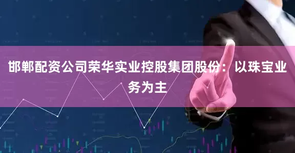 邯郸配资公司荣华实业控股集团股份：以珠宝业务为主